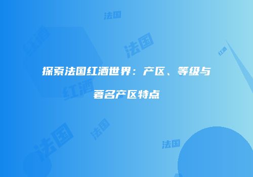 探索法国红酒世界：产区、等级与著名产区特点