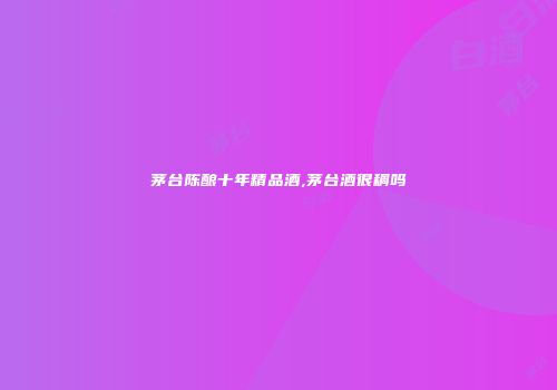 茅台陈酿十年精品酒,茅台酒很稠吗