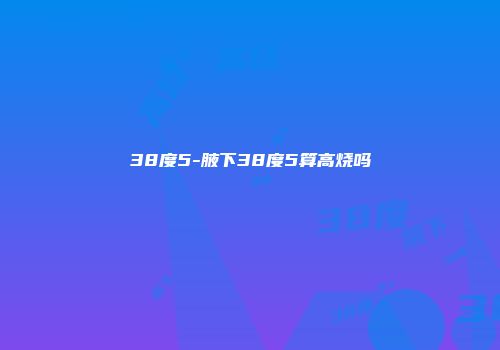 38度5-腋下38度5算高烧吗