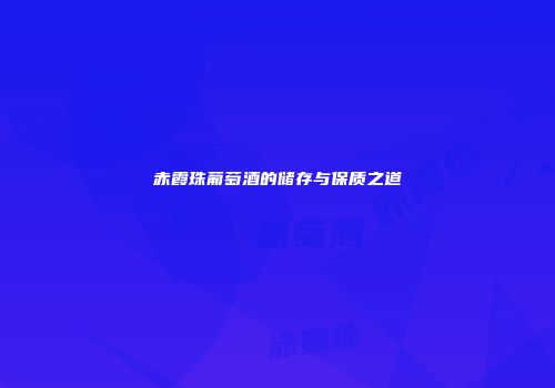 赤霞珠葡萄酒的储存与保质之道