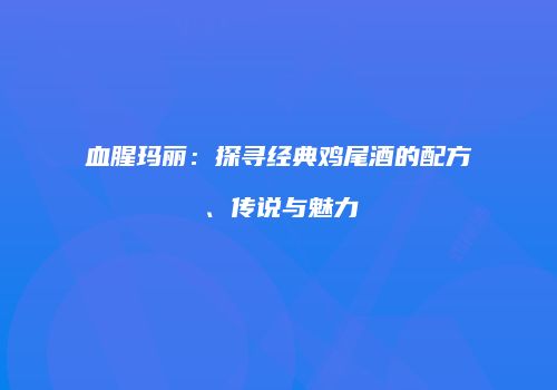 血腥玛丽：探寻经典鸡尾酒的配方、传说与魅力