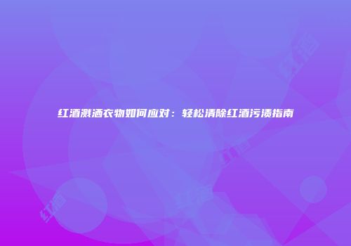 红酒溅洒衣物如何应对：轻松清除红酒污渍指南