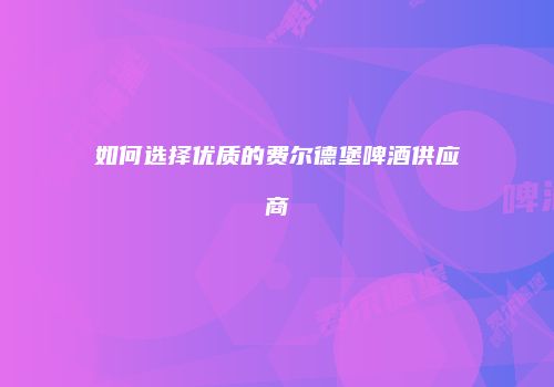 如何选择优质的费尔德堡啤酒供应商
