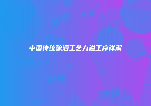 中国传统酿酒工艺九道工序详解