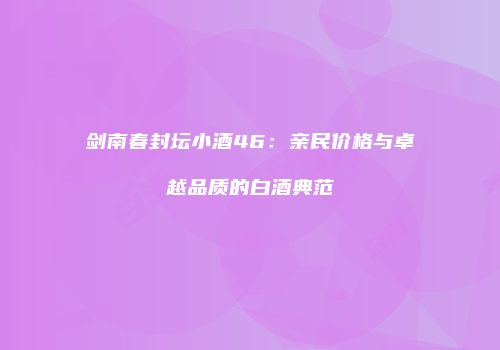剑南春封坛小酒46：亲民价格与卓越品质的白酒典范