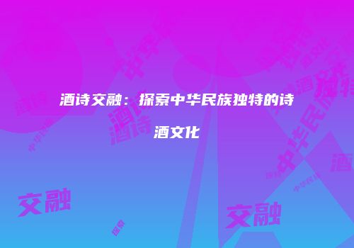 酒诗交融：探索中华民族独特的诗酒文化