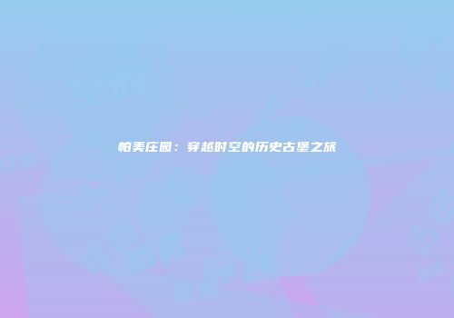 帕美庄园：穿越时空的历史古堡之旅