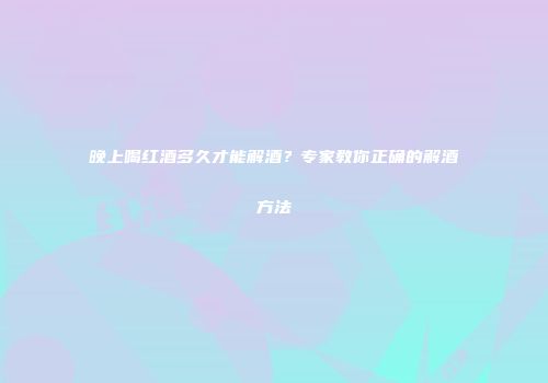 晚上喝红酒多久才能解酒？专家教你正确的解酒方法