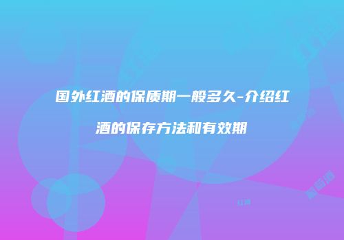 国外红酒的保质期一般多久-介绍红酒的保存方法和有效期
