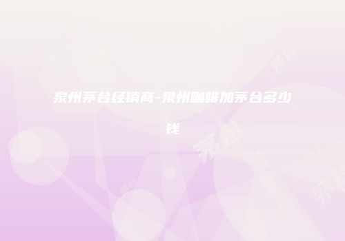 泉州茅台经销商-泉州咖啡加茅台多少钱