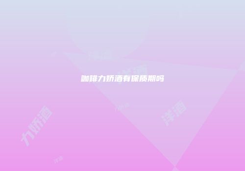 咖啡力娇酒有保质期吗