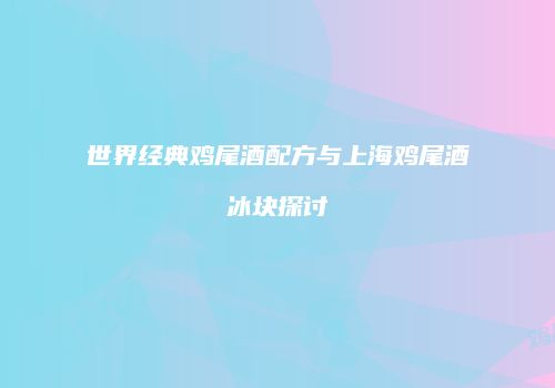 世界经典鸡尾酒配方与上海鸡尾酒冰块探讨