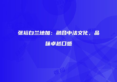 张裕白兰地加：融合中法文化，品味卓越口感