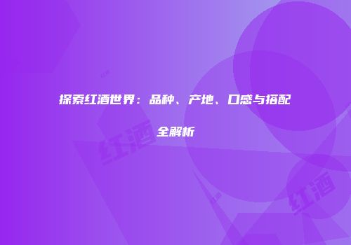 探索红酒世界：品种、产地、口感与搭配全解析
