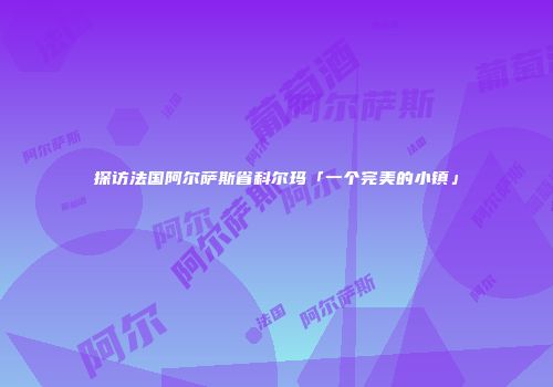 探访法国阿尔萨斯省科尔玛「一个完美的小镇」
