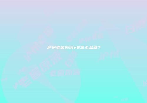泸州老窖原液v8怎么品鉴？