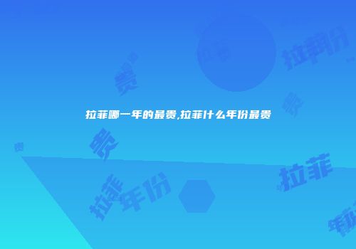 拉菲哪一年的最贵,拉菲什么年份最贵