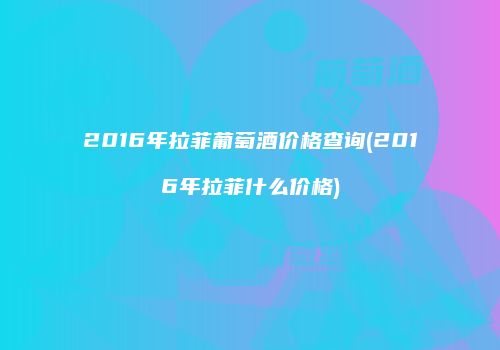 2016年拉菲葡萄酒价格查询(2016年拉菲什么价格)