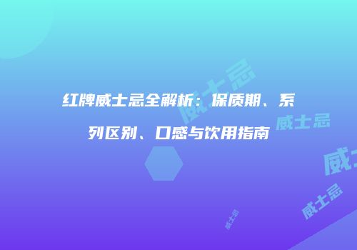 红牌威士忌全解析：保质期、系列区别、口感与饮用指南