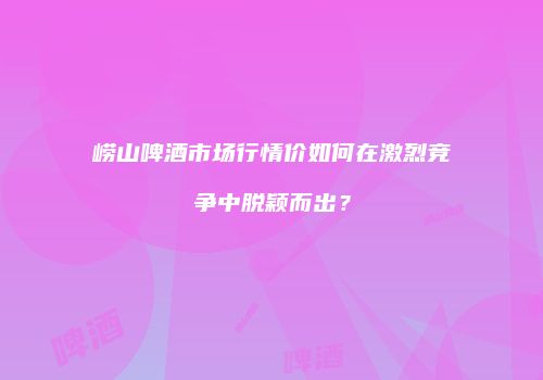 崂山啤酒市场行情价如何在激烈竞争中脱颖而出？