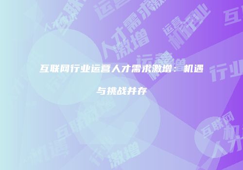 互联网行业运营人才需求激增：机遇与挑战并存