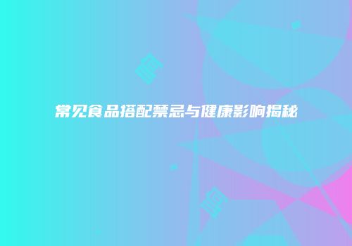 常见食品搭配禁忌与健康影响揭秘