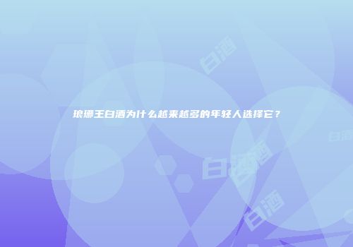 琅琊王白酒为什么越来越多的年轻人选择它？