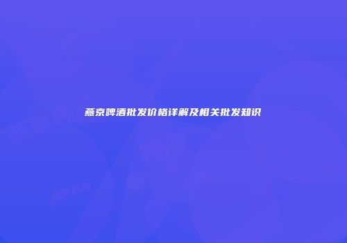 燕京啤酒批发价格详解及相关批发知识