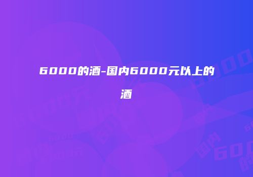 6000的酒-国内6000元以上的酒