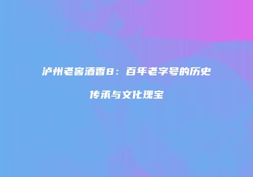 泸州老窖酒香8：百年老字号的历史传承与文化瑰宝