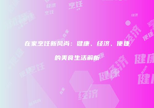 在家烹饪新风尚：健康、经济、便捷的美食生活解析