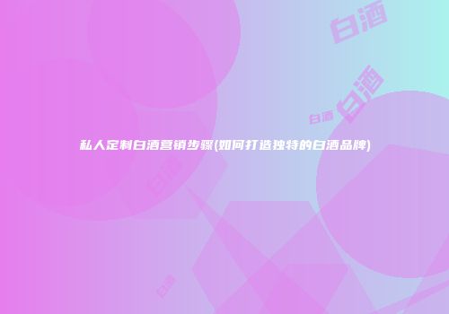 私人定制白酒营销步骤(如何打造独特的白酒品牌)