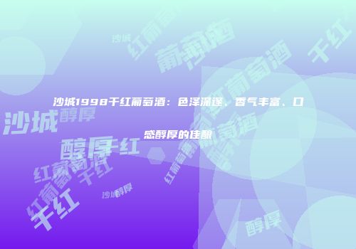沙城1998干红葡萄酒：色泽深邃、香气丰富、口感醇厚的佳酿