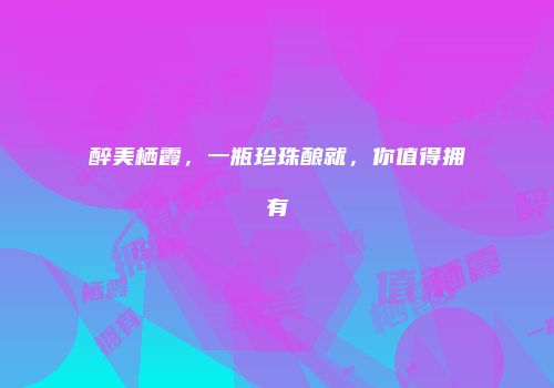 醉美栖霞，一瓶珍珠酿就，你值得拥有