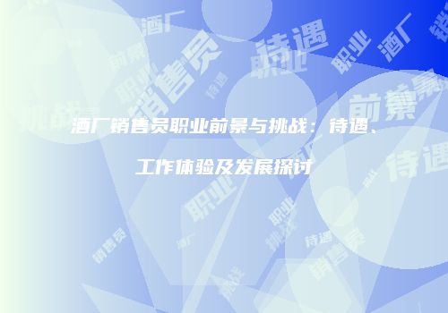 酒厂销售员职业前景与挑战：待遇、工作体验及发展探讨