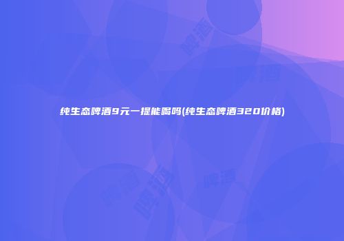 纯生态啤酒9元一提能喝吗(纯生态啤酒320价格)