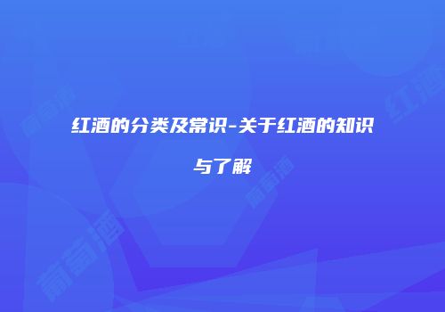 红酒的分类及常识-关于红酒的知识与了解