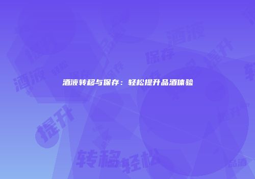 酒液转移与保存：轻松提升品酒体验