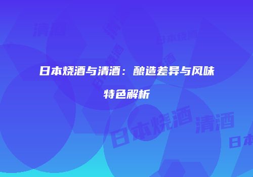 日本烧酒与清酒：酿造差异与风味特色解析