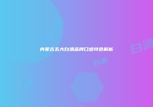 内蒙古五大白酒品牌口感特色解析