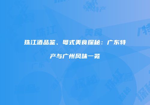 珠江酒品鉴、粤式美食探秘：广东特产与广州风味一览