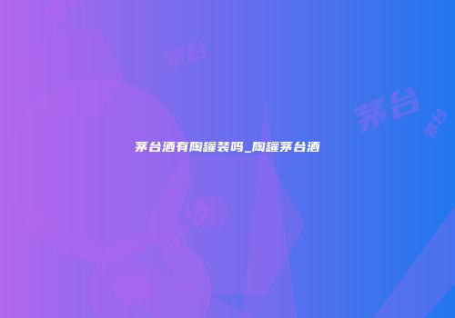 茅台酒有陶罐装吗_陶罐茅台酒