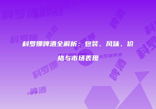科罗娜啤酒全解析：包装、风味、价格与市场表现