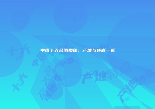 中国十大名酒揭秘：产地与特点一览