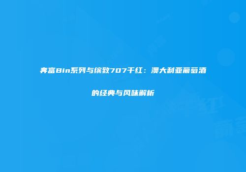 奔富Bin系列与缤致707干红：澳大利亚葡萄酒的经典与风味解析