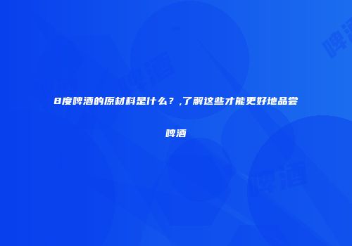 8度啤酒的原材料是什么？,了解这些才能更好地品尝啤酒