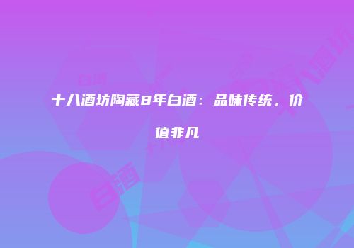 十八酒坊陶藏8年白酒：品味传统，价值非凡