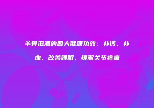 羊骨泡酒的四大健康功效：补钙、补血、改善睡眠、缓解关节疼痛