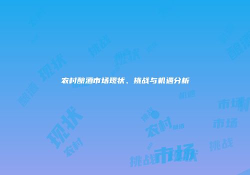 农村酿酒市场现状、挑战与机遇分析