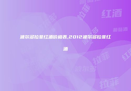 波尔多拉菲红酒价格表,2012波尔多拉菲红酒